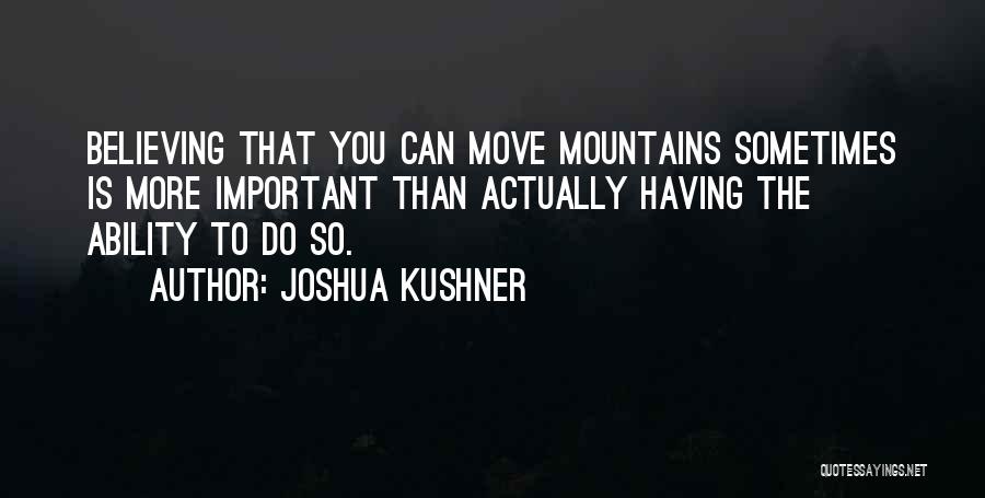 Joshua Kushner Quotes: Believing That You Can Move Mountains Sometimes Is More Important Than Actually Having The Ability To Do So.