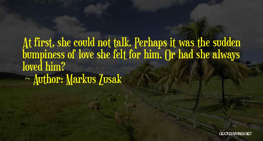 Markus Zusak Quotes: At First, She Could Not Talk. Perhaps It Was The Sudden Bumpiness Of Love She Felt For Him. Or Had