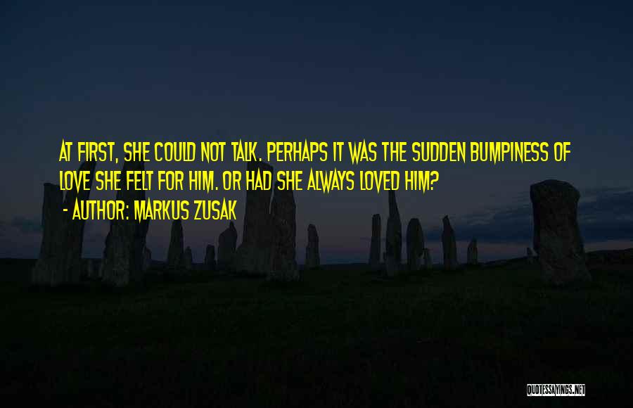 Markus Zusak Quotes: At First, She Could Not Talk. Perhaps It Was The Sudden Bumpiness Of Love She Felt For Him. Or Had