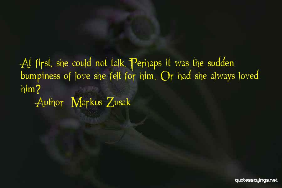 Markus Zusak Quotes: At First, She Could Not Talk. Perhaps It Was The Sudden Bumpiness Of Love She Felt For Him. Or Had