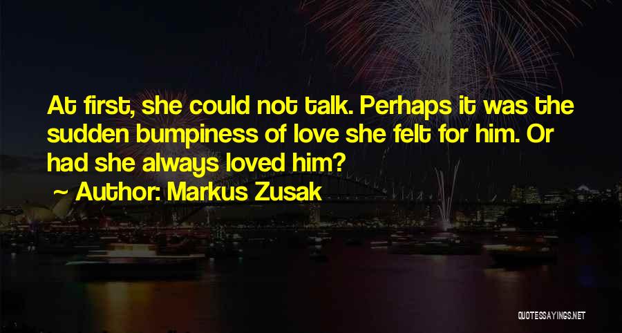 Markus Zusak Quotes: At First, She Could Not Talk. Perhaps It Was The Sudden Bumpiness Of Love She Felt For Him. Or Had