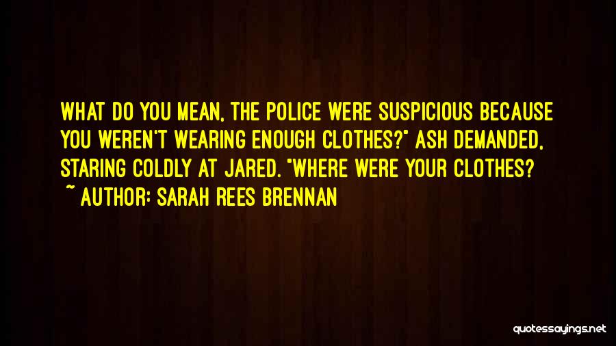 Sarah Rees Brennan Quotes: What Do You Mean, The Police Were Suspicious Because You Weren't Wearing Enough Clothes? Ash Demanded, Staring Coldly At Jared.