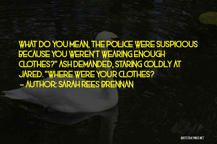 Sarah Rees Brennan Quotes: What Do You Mean, The Police Were Suspicious Because You Weren't Wearing Enough Clothes? Ash Demanded, Staring Coldly At Jared.