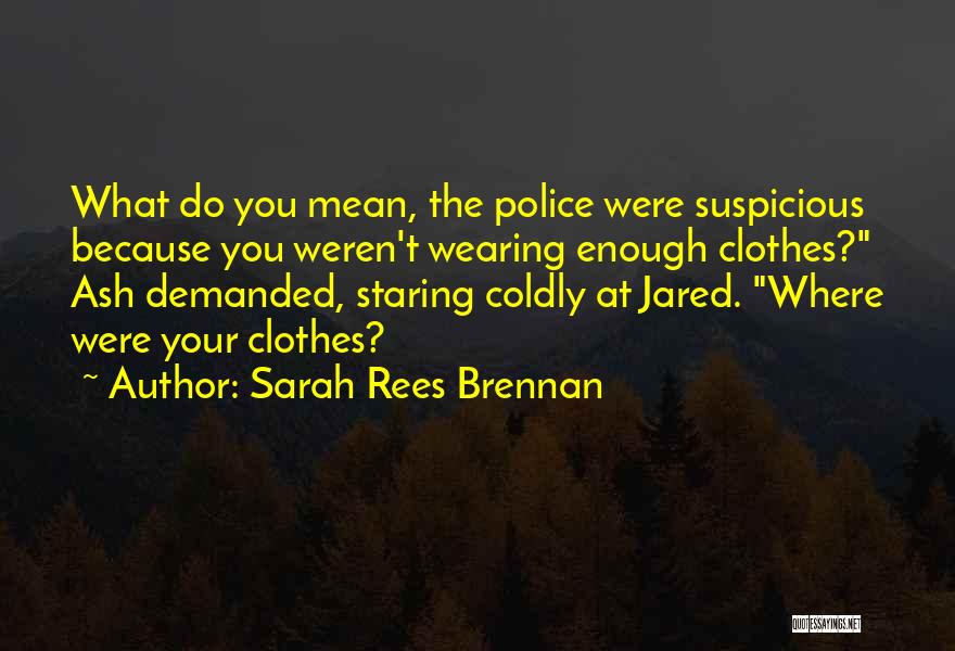 Sarah Rees Brennan Quotes: What Do You Mean, The Police Were Suspicious Because You Weren't Wearing Enough Clothes? Ash Demanded, Staring Coldly At Jared.