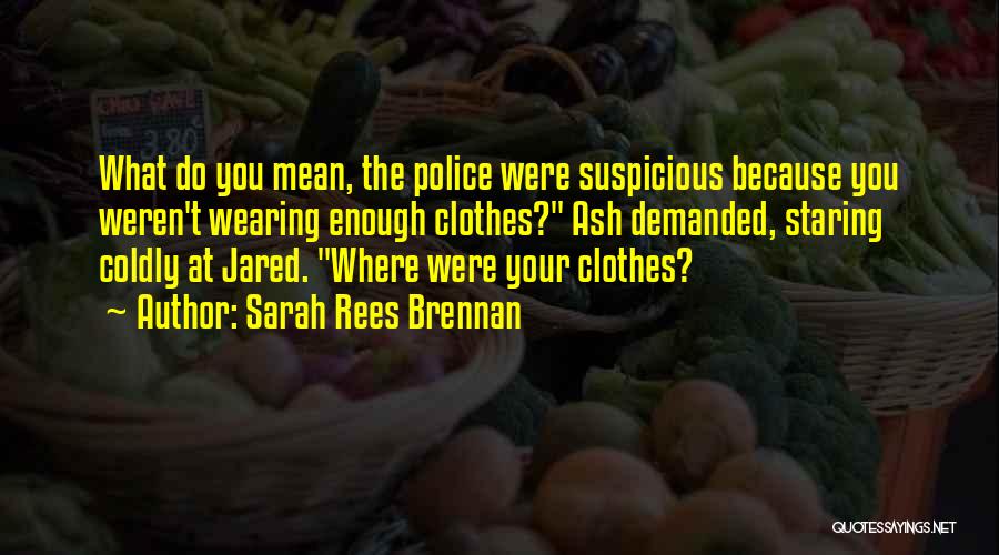 Sarah Rees Brennan Quotes: What Do You Mean, The Police Were Suspicious Because You Weren't Wearing Enough Clothes? Ash Demanded, Staring Coldly At Jared.