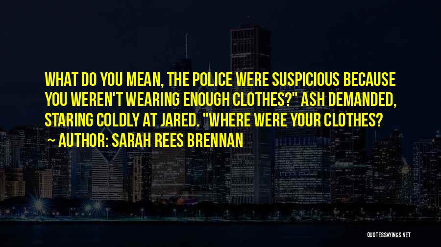 Sarah Rees Brennan Quotes: What Do You Mean, The Police Were Suspicious Because You Weren't Wearing Enough Clothes? Ash Demanded, Staring Coldly At Jared.