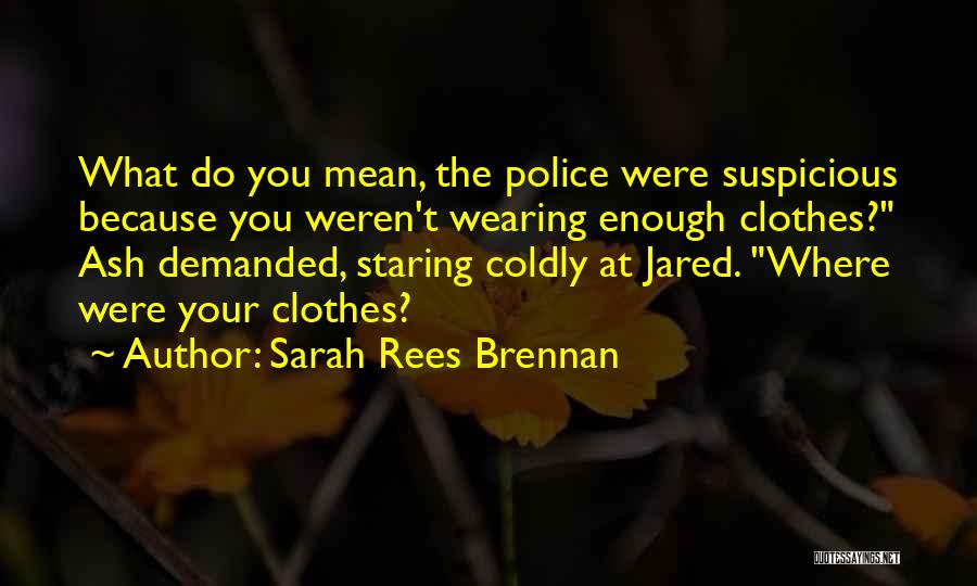 Sarah Rees Brennan Quotes: What Do You Mean, The Police Were Suspicious Because You Weren't Wearing Enough Clothes? Ash Demanded, Staring Coldly At Jared.