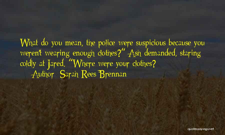 Sarah Rees Brennan Quotes: What Do You Mean, The Police Were Suspicious Because You Weren't Wearing Enough Clothes? Ash Demanded, Staring Coldly At Jared.