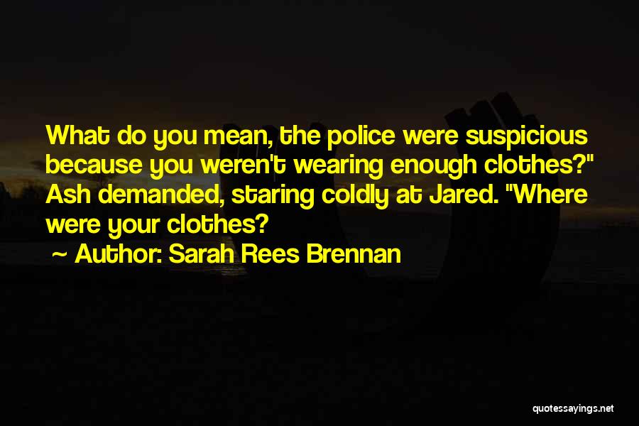 Sarah Rees Brennan Quotes: What Do You Mean, The Police Were Suspicious Because You Weren't Wearing Enough Clothes? Ash Demanded, Staring Coldly At Jared.