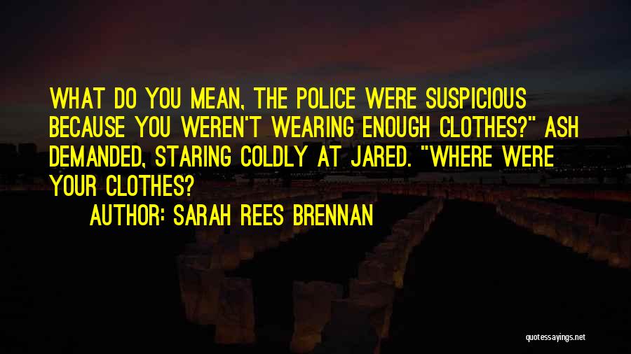 Sarah Rees Brennan Quotes: What Do You Mean, The Police Were Suspicious Because You Weren't Wearing Enough Clothes? Ash Demanded, Staring Coldly At Jared.