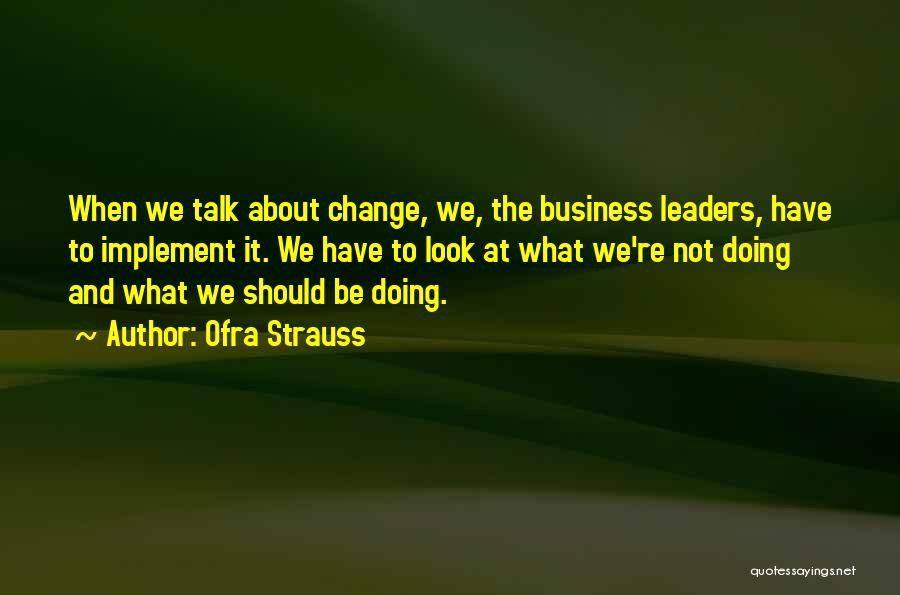 Ofra Strauss Quotes: When We Talk About Change, We, The Business Leaders, Have To Implement It. We Have To Look At What We're