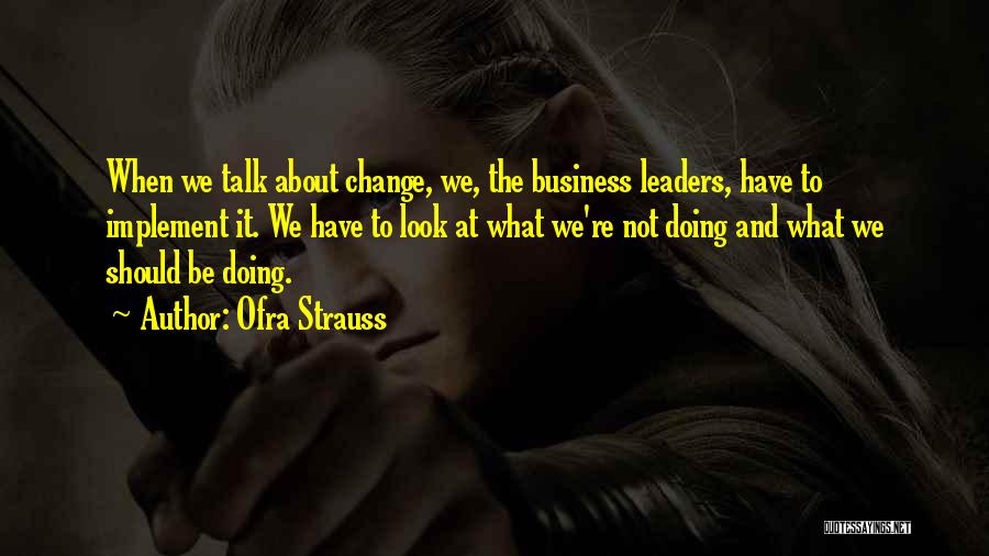 Ofra Strauss Quotes: When We Talk About Change, We, The Business Leaders, Have To Implement It. We Have To Look At What We're