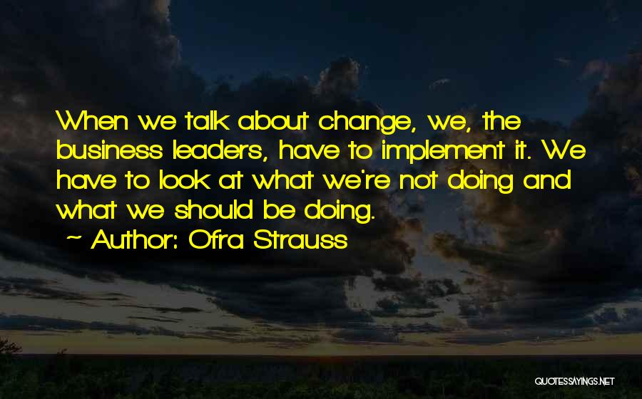 Ofra Strauss Quotes: When We Talk About Change, We, The Business Leaders, Have To Implement It. We Have To Look At What We're