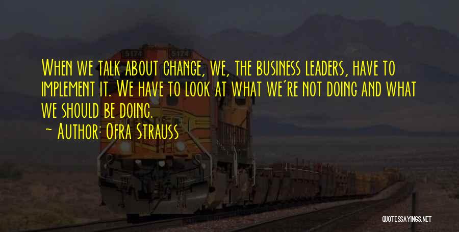 Ofra Strauss Quotes: When We Talk About Change, We, The Business Leaders, Have To Implement It. We Have To Look At What We're