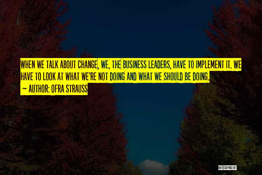 Ofra Strauss Quotes: When We Talk About Change, We, The Business Leaders, Have To Implement It. We Have To Look At What We're