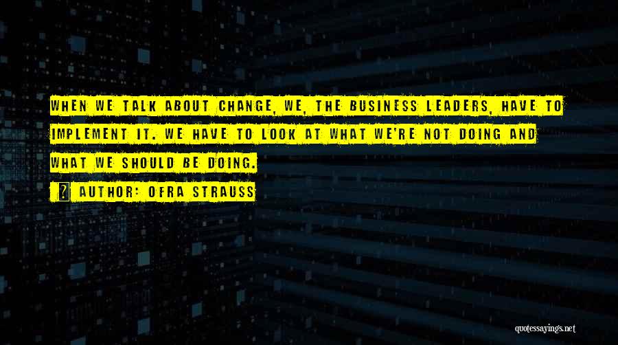 Ofra Strauss Quotes: When We Talk About Change, We, The Business Leaders, Have To Implement It. We Have To Look At What We're