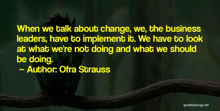 Ofra Strauss Quotes: When We Talk About Change, We, The Business Leaders, Have To Implement It. We Have To Look At What We're