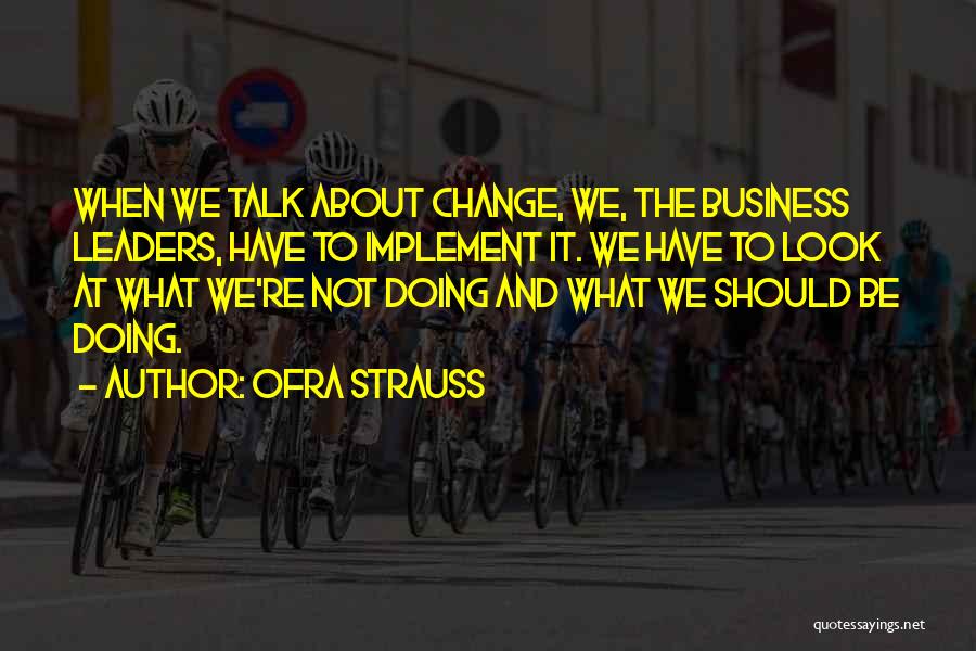 Ofra Strauss Quotes: When We Talk About Change, We, The Business Leaders, Have To Implement It. We Have To Look At What We're