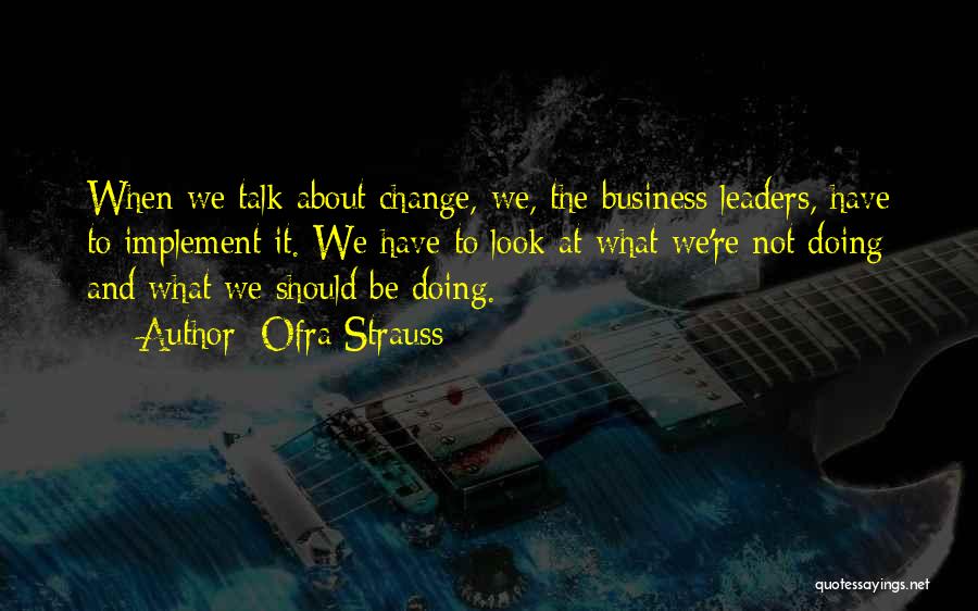 Ofra Strauss Quotes: When We Talk About Change, We, The Business Leaders, Have To Implement It. We Have To Look At What We're