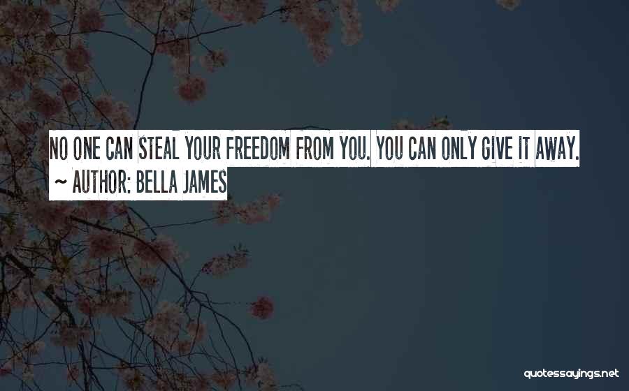 Bella James Quotes: No One Can Steal Your Freedom From You. You Can Only Give It Away.