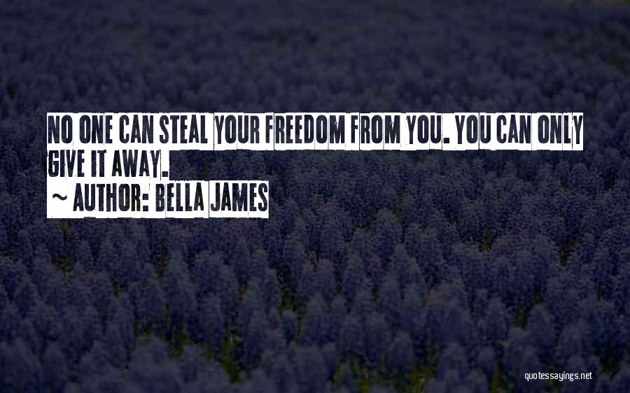 Bella James Quotes: No One Can Steal Your Freedom From You. You Can Only Give It Away.