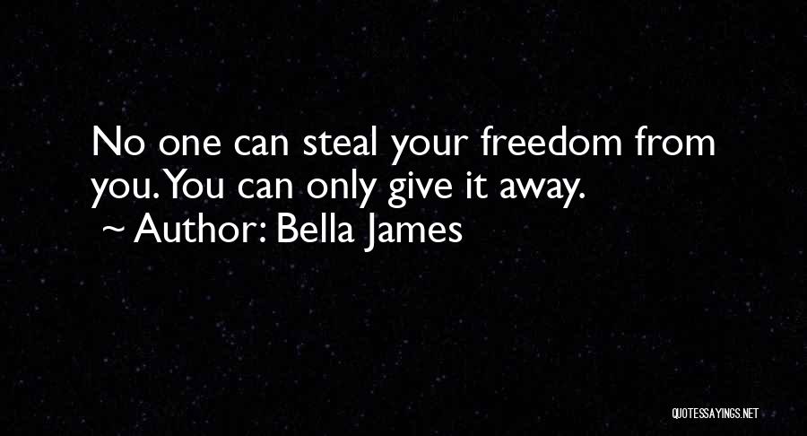 Bella James Quotes: No One Can Steal Your Freedom From You. You Can Only Give It Away.