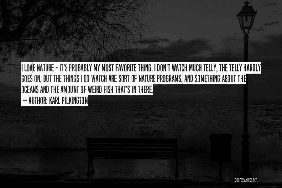 Karl Pilkington Quotes: I Love Nature - It's Probably My Most Favorite Thing. I Don't Watch Much Telly, The Telly Hardly Goes On,