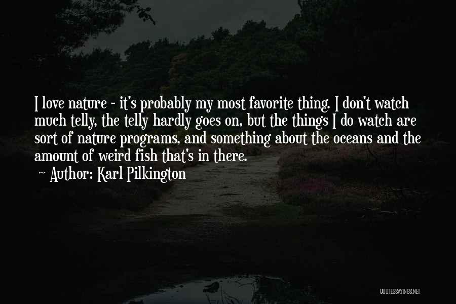 Karl Pilkington Quotes: I Love Nature - It's Probably My Most Favorite Thing. I Don't Watch Much Telly, The Telly Hardly Goes On,