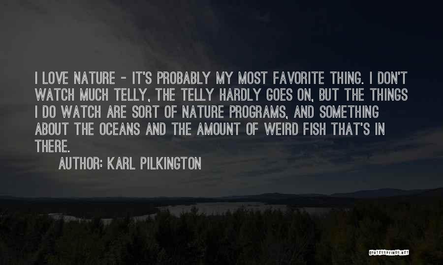 Karl Pilkington Quotes: I Love Nature - It's Probably My Most Favorite Thing. I Don't Watch Much Telly, The Telly Hardly Goes On,