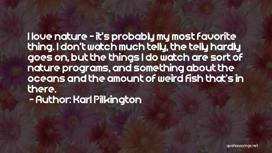 Karl Pilkington Quotes: I Love Nature - It's Probably My Most Favorite Thing. I Don't Watch Much Telly, The Telly Hardly Goes On,