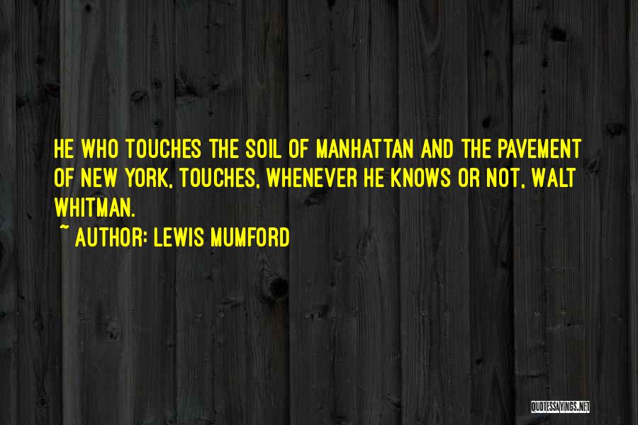 Lewis Mumford Quotes: He Who Touches The Soil Of Manhattan And The Pavement Of New York, Touches, Whenever He Knows Or Not, Walt
