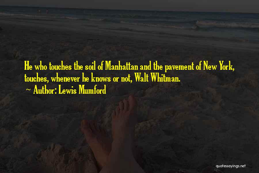 Lewis Mumford Quotes: He Who Touches The Soil Of Manhattan And The Pavement Of New York, Touches, Whenever He Knows Or Not, Walt