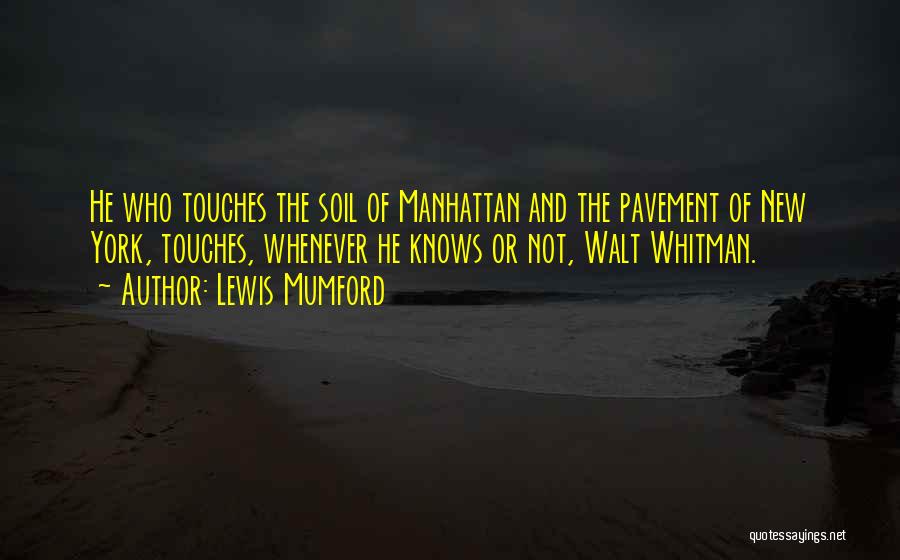 Lewis Mumford Quotes: He Who Touches The Soil Of Manhattan And The Pavement Of New York, Touches, Whenever He Knows Or Not, Walt