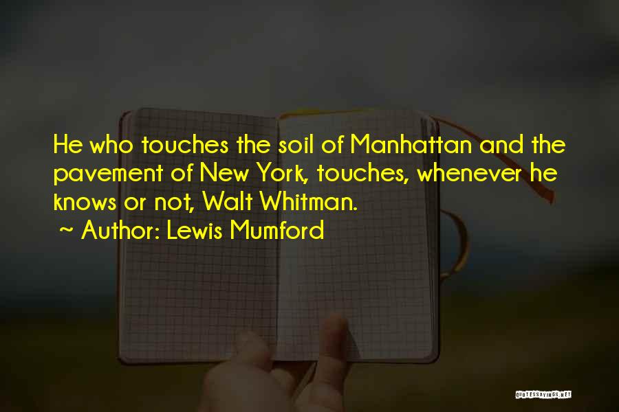 Lewis Mumford Quotes: He Who Touches The Soil Of Manhattan And The Pavement Of New York, Touches, Whenever He Knows Or Not, Walt