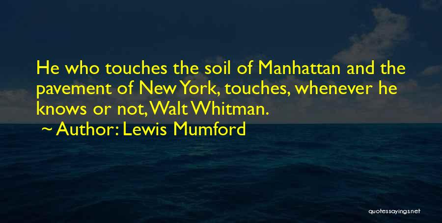 Lewis Mumford Quotes: He Who Touches The Soil Of Manhattan And The Pavement Of New York, Touches, Whenever He Knows Or Not, Walt