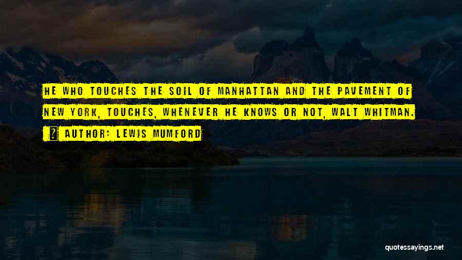 Lewis Mumford Quotes: He Who Touches The Soil Of Manhattan And The Pavement Of New York, Touches, Whenever He Knows Or Not, Walt