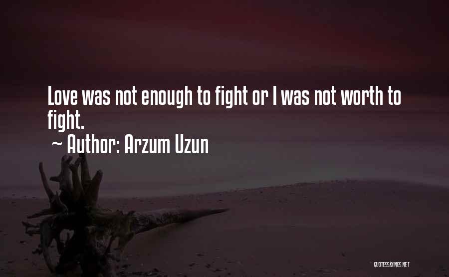 Arzum Uzun Quotes: Love Was Not Enough To Fight Or I Was Not Worth To Fight.