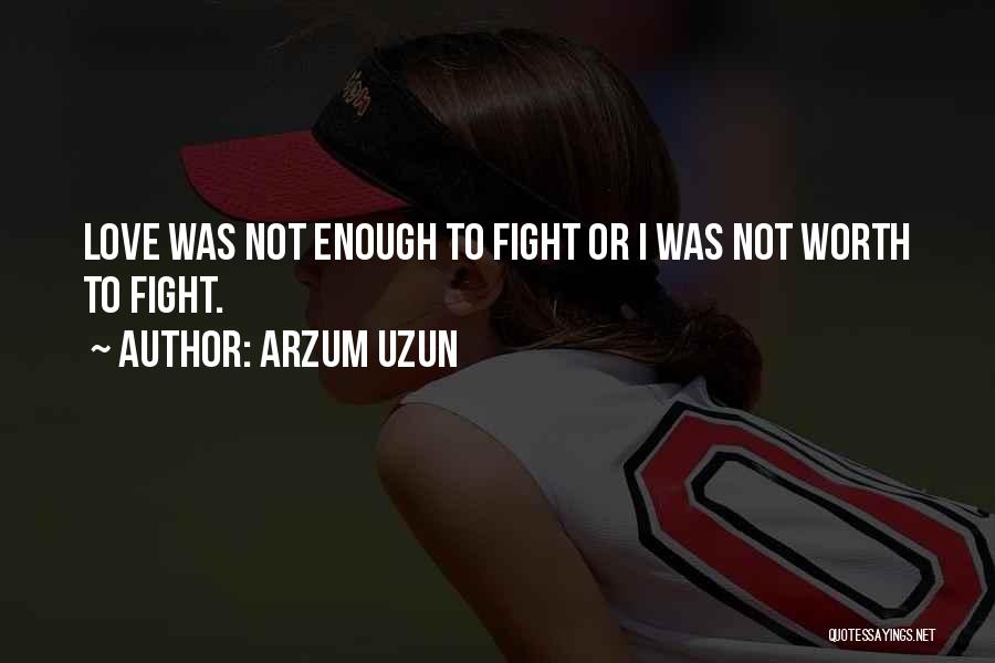 Arzum Uzun Quotes: Love Was Not Enough To Fight Or I Was Not Worth To Fight.