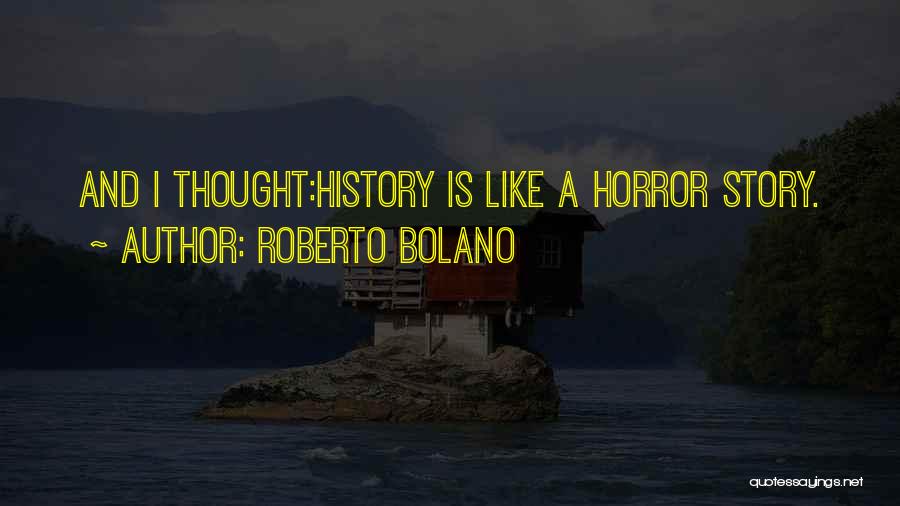 Roberto Bolano Quotes: And I Thought:history Is Like A Horror Story.