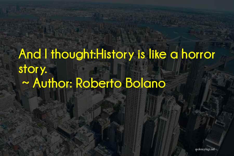 Roberto Bolano Quotes: And I Thought:history Is Like A Horror Story.