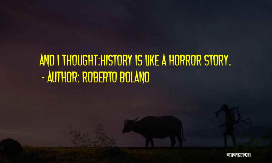 Roberto Bolano Quotes: And I Thought:history Is Like A Horror Story.