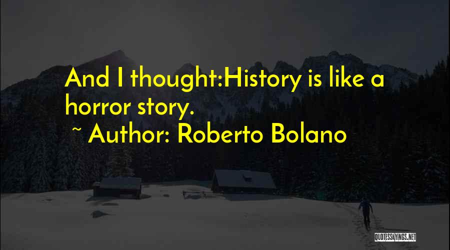 Roberto Bolano Quotes: And I Thought:history Is Like A Horror Story.