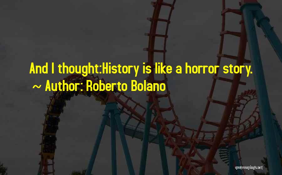 Roberto Bolano Quotes: And I Thought:history Is Like A Horror Story.