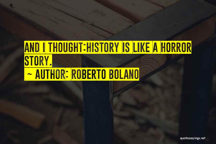 Roberto Bolano Quotes: And I Thought:history Is Like A Horror Story.