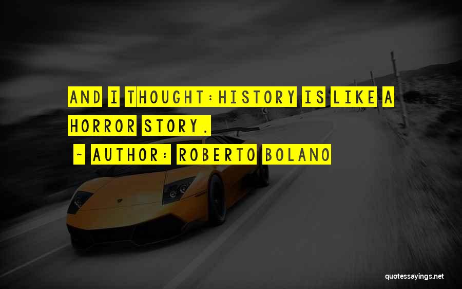 Roberto Bolano Quotes: And I Thought:history Is Like A Horror Story.