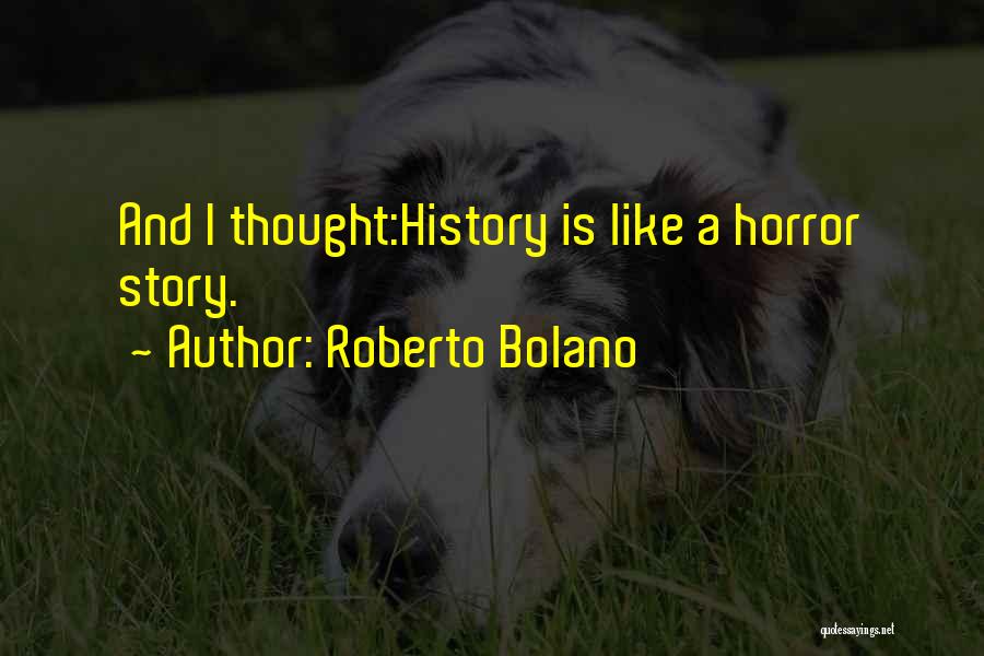 Roberto Bolano Quotes: And I Thought:history Is Like A Horror Story.