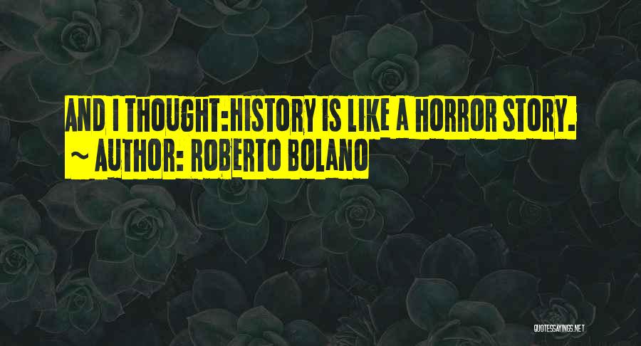 Roberto Bolano Quotes: And I Thought:history Is Like A Horror Story.