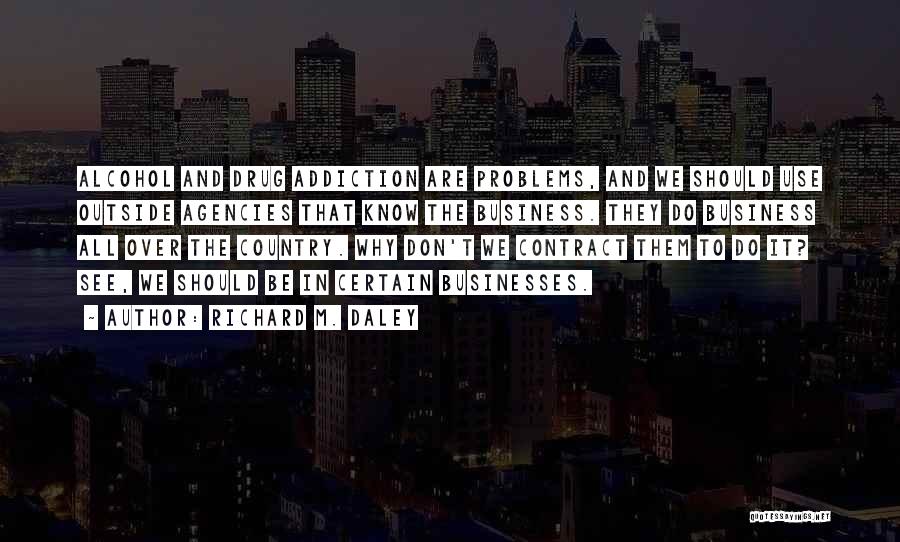 Richard M. Daley Quotes: Alcohol And Drug Addiction Are Problems, And We Should Use Outside Agencies That Know The Business. They Do Business All