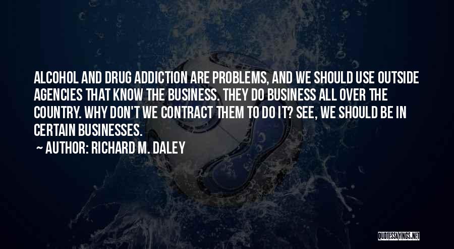 Richard M. Daley Quotes: Alcohol And Drug Addiction Are Problems, And We Should Use Outside Agencies That Know The Business. They Do Business All