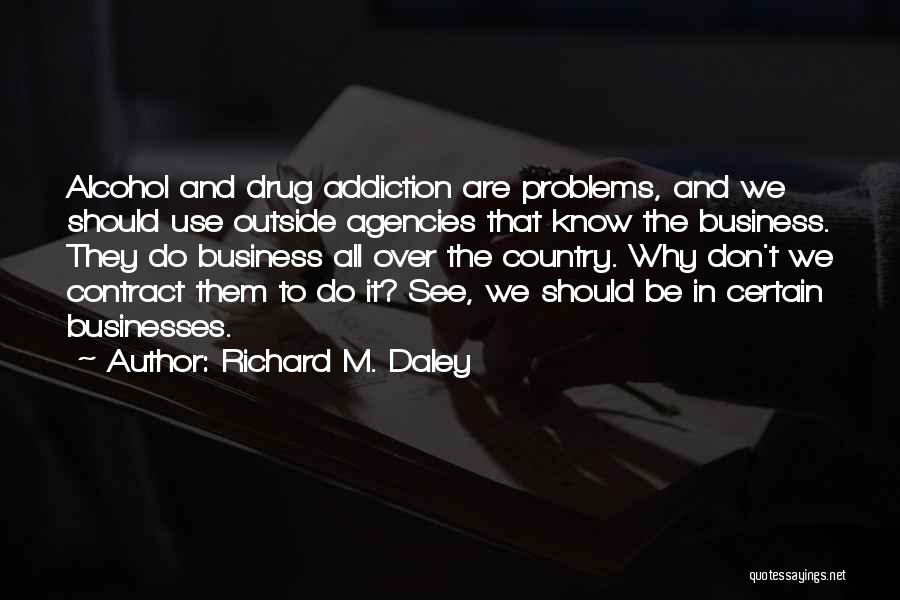 Richard M. Daley Quotes: Alcohol And Drug Addiction Are Problems, And We Should Use Outside Agencies That Know The Business. They Do Business All